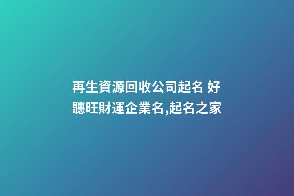 再生資源回收公司起名 好聽旺財運企業名,起名之家-第1張-公司起名-玄機派